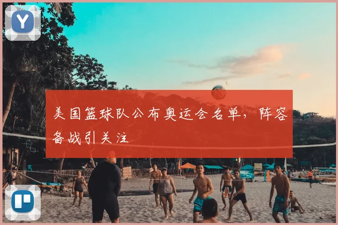 美国篮球队公布奥运会名单，阵容备战引关注