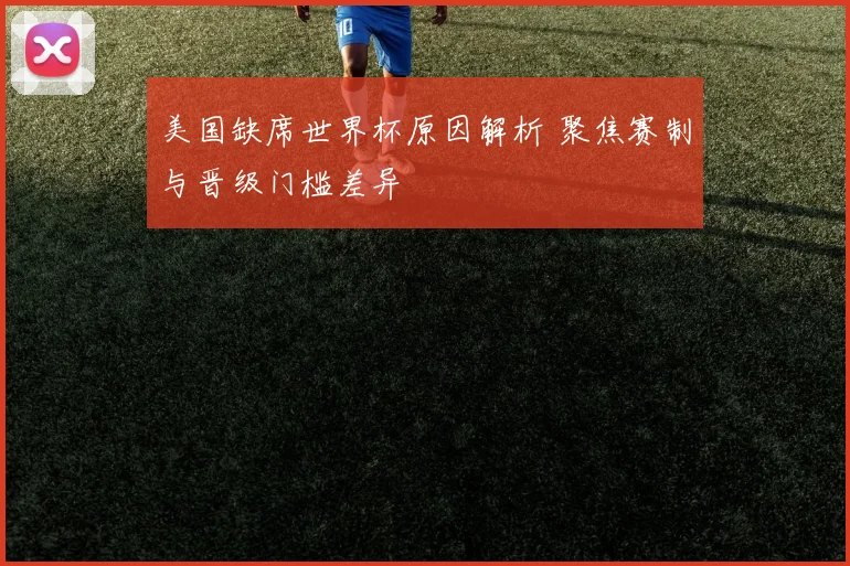 美国缺席世界杯原因解析 聚焦赛制与晋级门槛差异