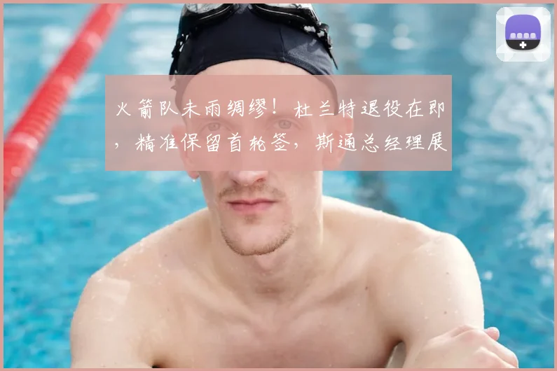 火箭队未雨绸缪!杜兰特退役在即,精准保留首轮签,斯通总经理展现智慧布局_休斯顿火箭_未来_球员