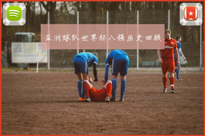 亚洲球队世界杯八强历史回顾