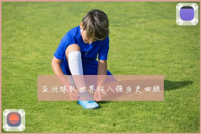 亚洲球队世界杯八强历史回顾